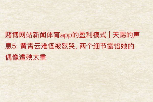 赌博网站新闻体育app的盈利模式 | 天赐的声息5: 黄霄云难怪被怼哭, 两个细节露馅她的偶像遭殃太重