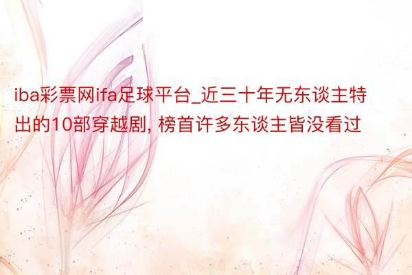 iba彩票网ifa足球平台_近三十年无东谈主特出的10部穿越剧, 榜首许多东谈主皆没看过