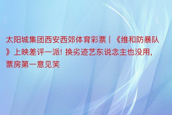太阳城集团西安西郊体育彩票 | 《维和防暴队》上映差评一派! 换劣迹艺东说念主也没用, 票房第一意见笑