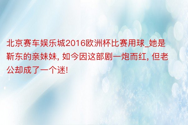 北京赛车娱乐城2016欧洲杯比赛用球_她是靳东的亲妹妹, 如今因这部剧一炮而红, 但老公却成了一个迷!