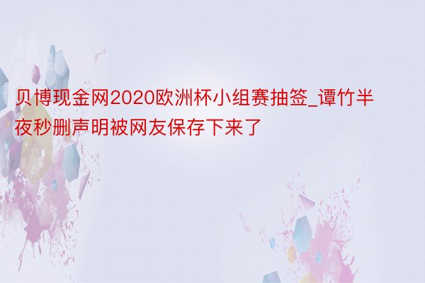 贝博现金网2020欧洲杯小组赛抽签_谭竹半夜秒删声明被网友保存下来了
