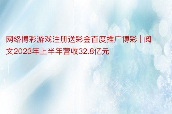 网络博彩游戏注册送彩金百度推广博彩 | 阅文2023年上半年营收32.8亿元