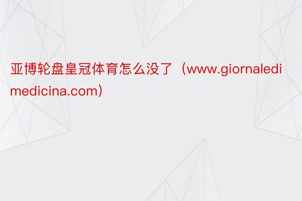 亚博轮盘皇冠体育怎么没了（www.giornaledimedicina.com）