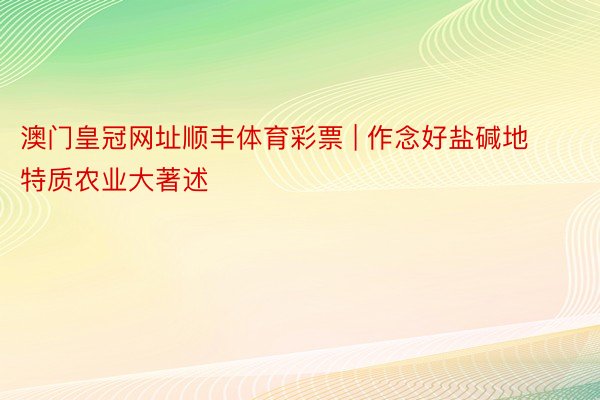 澳门皇冠网址顺丰体育彩票 | 作念好盐碱地特质农业大著述