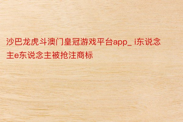 沙巴龙虎斗澳门皇冠游戏平台app_ i东说念主e东说念主被抢注商标