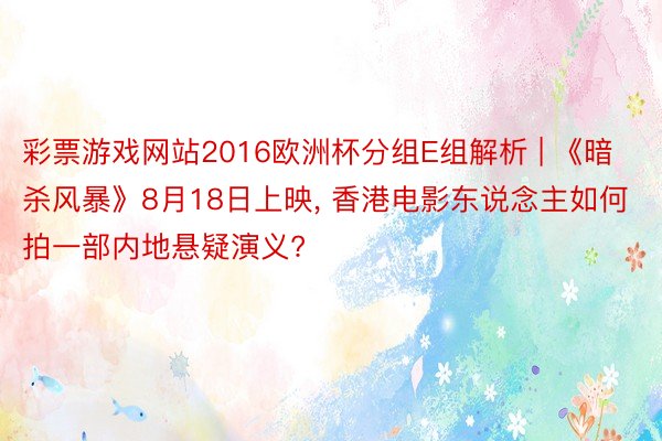 彩票游戏网站2016欧洲杯分组E组解析 | 《暗杀风暴》8月18日上映, 香港电影东说念主如何拍一部内地悬疑演义?