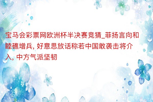 宝马会彩票网欧洲杯半决赛竞猜_菲扬言向和睦礁增兵, 好意思放话称若中国敢袭击将介入, 中方气派坚韧