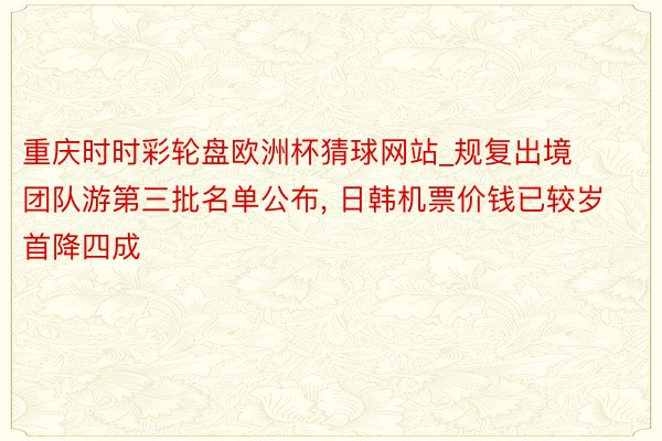 重庆时时彩轮盘欧洲杯猜球网站_规复出境团队游第三批名单公布, 日韩机票价钱已较岁首降四成