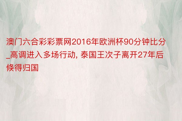 澳门六合彩彩票网2016年欧洲杯90分钟比分_高调进入多场行动, 泰国王次子离开27年后倏得归国