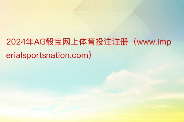 2024年AG骰宝网上体育投注注册（www.imperialsportsnation.com）