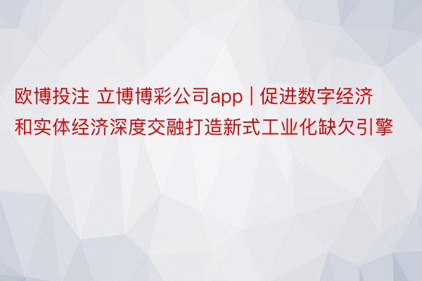 欧博投注 立博博彩公司app | 促进数字经济和实体经济深度交融打造新式工业化缺欠引擎
