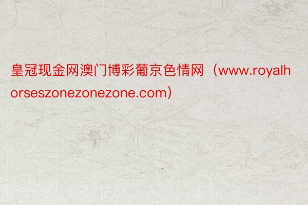 皇冠现金网澳门博彩葡京色情网（www.royalhorseszonezonezone.com）