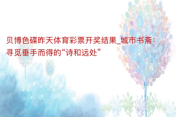 贝博色碟昨天体育彩票开奖结果_城市书斋：寻觅垂手而得的“诗和远处”