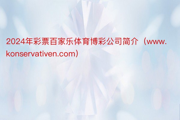 2024年彩票百家乐体育博彩公司简介（www.konservativen.com）