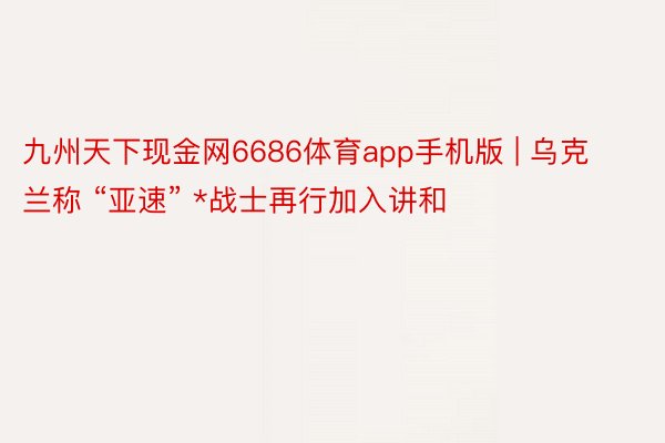 九州天下现金网6686体育app手机版 | 乌克兰称 “亚速” *战士再行加入讲和