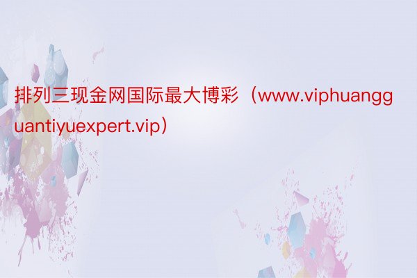 排列三现金网国际最大博彩（www.viphuangguantiyuexpert.vip）