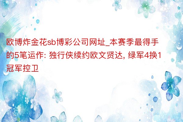 欧博炸金花sb博彩公司网址_本赛季最得手的5笔运作: 独行侠续约欧文贤达, 绿军4换1冠军控卫