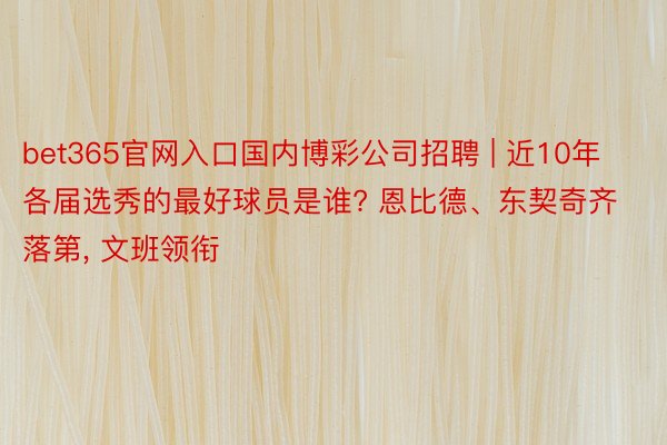 bet365官网入口国内博彩公司招聘 | 近10年各届选秀的最好球员是谁? 恩比德、东契奇齐落第, 文班领衔