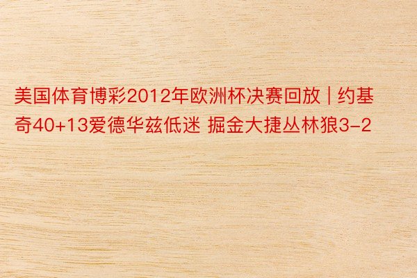 美国体育博彩2012年欧洲杯决赛回放 | 约基奇40+13爱德华兹低迷 掘金大捷丛林狼3-2