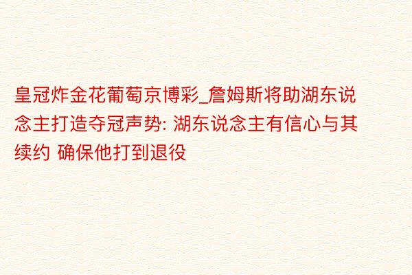 皇冠炸金花葡萄京博彩_詹姆斯将助湖东说念主打造夺冠声势: 湖东说念主有信心与其续约 确保他打到退役