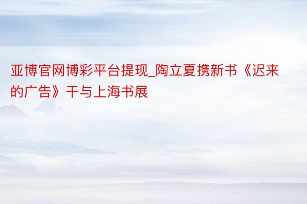 亚博官网博彩平台提现_陶立夏携新书《迟来的广告》干与上海书展