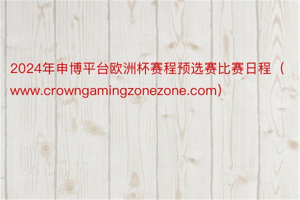 2024年申博平台欧洲杯赛程预选赛比赛日程（www.crowngamingzonezone.com）