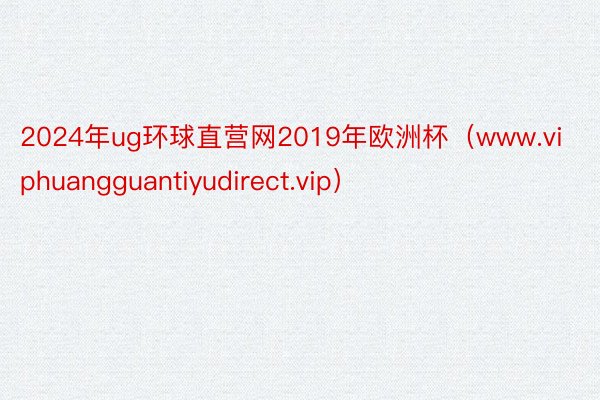 2024年ug环球直营网2019年欧洲杯（www.viphuangguantiyudirect.vi