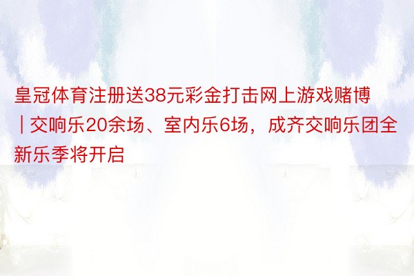 皇冠体育注册送38元彩金打击网上游戏赌博 | 交响乐20余场、室内乐6场，成齐交响乐团全新乐季将开启