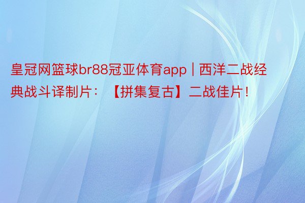 皇冠网篮球br88冠亚体育app | 西洋二战经典战斗译制片：【拼集复古】二战佳片！