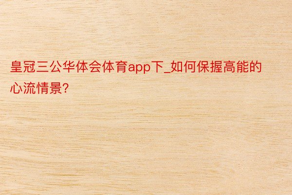 皇冠三公华体会体育app下_如何保握高能的心流情景？