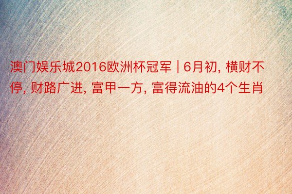 澳门娱乐城2016欧洲杯冠军 | 6月初, 横财不停, 财路广进, 富甲一方, 富得流油的4个生肖