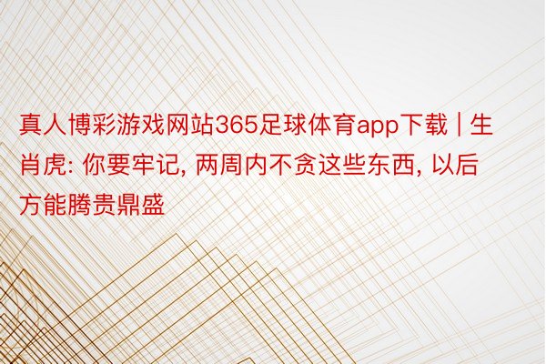 真人博彩游戏网站365足球体育app下载 | 生肖虎: 你要牢记, 两周内不贪这些东西, 以后方能腾贵鼎盛