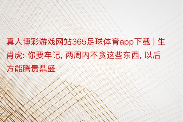 真人博彩游戏网站365足球体育app下载 | 生肖虎: 你要牢记, 两周内不贪这些东西, 以后方能腾