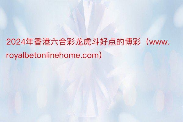 2024年香港六合彩龙虎斗好点的博彩（www.royalbetonlinehome.com）