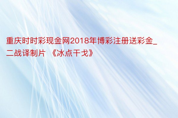 重庆时时彩现金网2018年博彩注册送彩金_二战译制片 《冰点干戈》