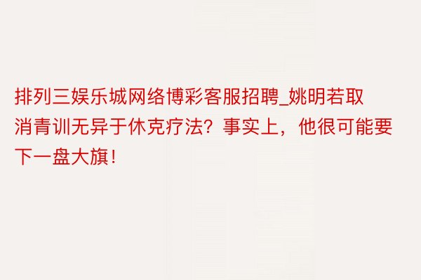 排列三娱乐城网络博彩客服招聘_姚明若取消青训无异于休克疗法？事实上，他很可能要下一盘大旗！