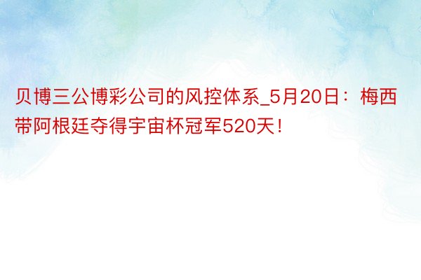 贝博三公博彩公司的风控体系_5月20日：梅西带阿根廷夺得宇宙杯冠军520天！