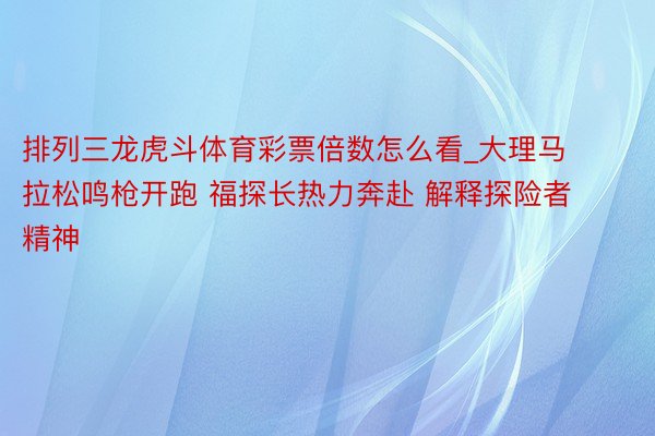 排列三龙虎斗体育彩票倍数怎么看_大理马拉松鸣枪开跑 福探长热力奔赴 解释探险者精神