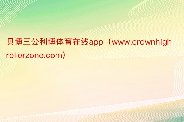 贝博三公利博体育在线app（www.crownhighrollerzone.com）