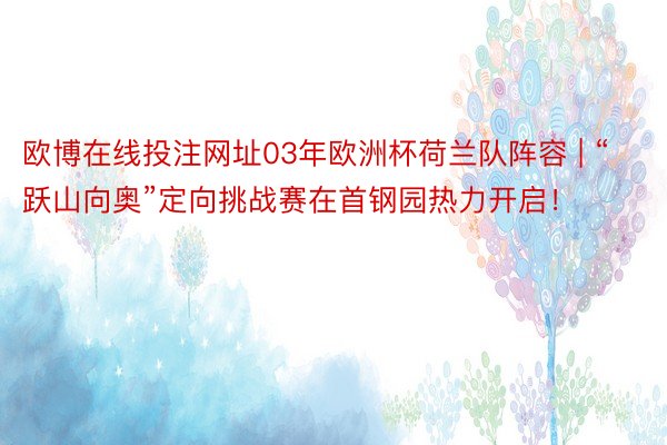 欧博在线投注网址03年欧洲杯荷兰队阵容 | “跃山向奥”定向挑战赛在首钢园热力开启！