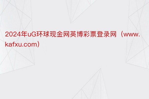 2024年uG环球现金网英博彩票登录网（www.kafxu.com）