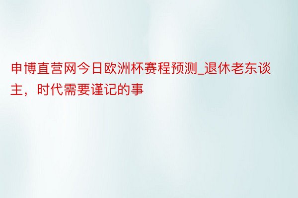 申博直营网今日欧洲杯赛程预测_退休老东谈主，时代需要谨记的事