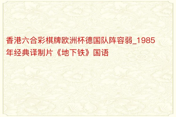 香港六合彩棋牌欧洲杯德国队阵容弱_1985年经典译制片《地下铁》国语