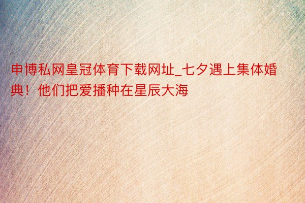 申博私网皇冠体育下载网址_七夕遇上集体婚典！他们把爱播种在星辰大海