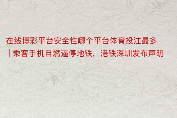 在线博彩平台安全性哪个平台体育投注最多 | 乘客手机自燃逼停地铁，港铁深圳发布声明