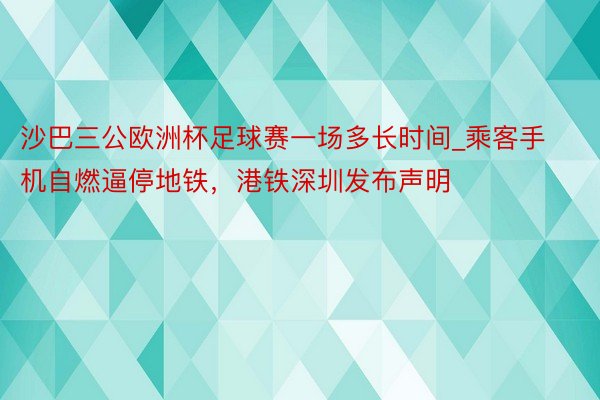 沙巴三公欧洲杯足球赛一场多长时间_乘客手机自燃逼停地铁，港铁深圳发布声明