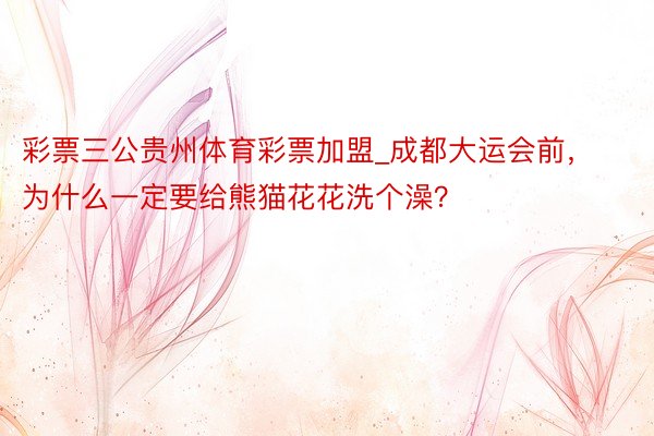 彩票三公贵州体育彩票加盟_成都大运会前，为什么一定要给熊猫花花洗个澡？