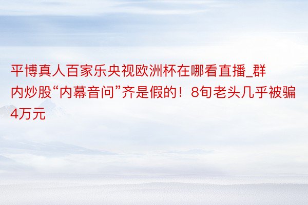 平博真人百家乐央视欧洲杯在哪看直播_群内炒股“内幕音问”齐是假的！8旬老头几乎被骗4万元
