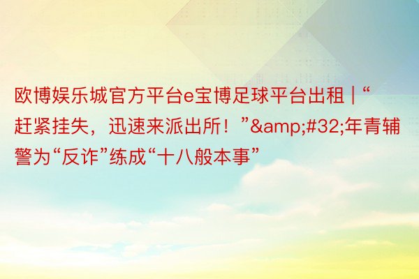 欧博娱乐城官方平台e宝博足球平台出租 | “赶紧挂失，迅速来派出所！”&#32;年青辅警为“反诈”练成“十八般本事”