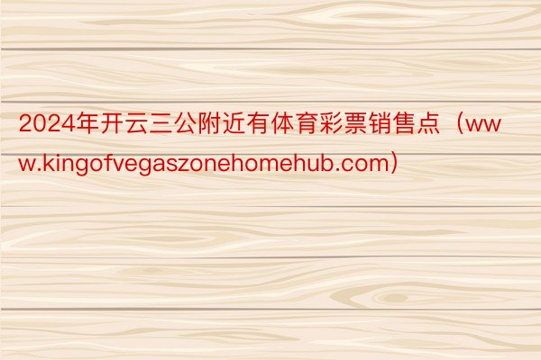 2024年开云三公附近有体育彩票销售点（www.kingofvegaszonehomehub.com）